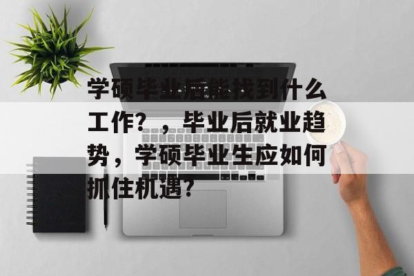 学硕毕业后能找到什么工作？，毕业后就业趋势，学硕毕业生应如何抓住机遇?