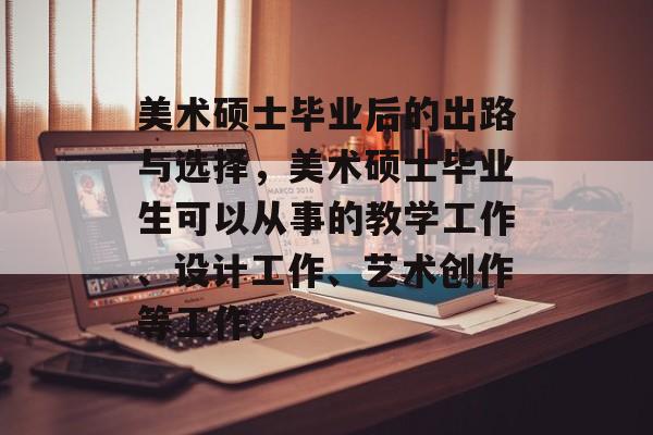 美术硕士毕业后的出路与选择，美术硕士毕业生可以从事的教学工作、设计工作、艺术创作等工作。