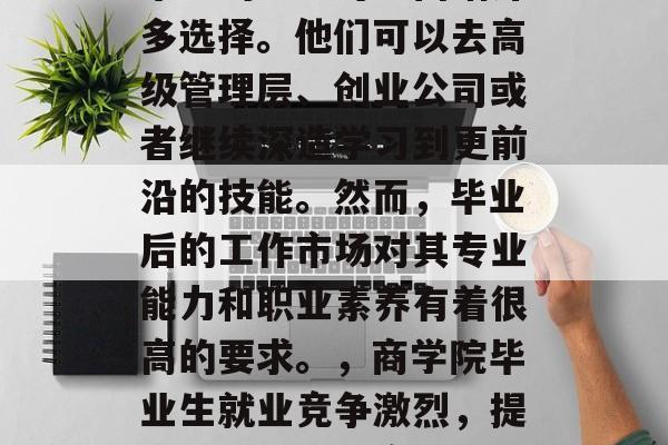 在商业环境中，商学院毕业的学生可能面临许多选择。他们可以去高级管理层、创业公司或者继续深造学习到更前沿的技能。然而，毕业后的工作市场对其专业能力和职业素养有着很高的要求。，商学院毕业生就业竞争激烈，提升专业素养与实践能力的平衡策略