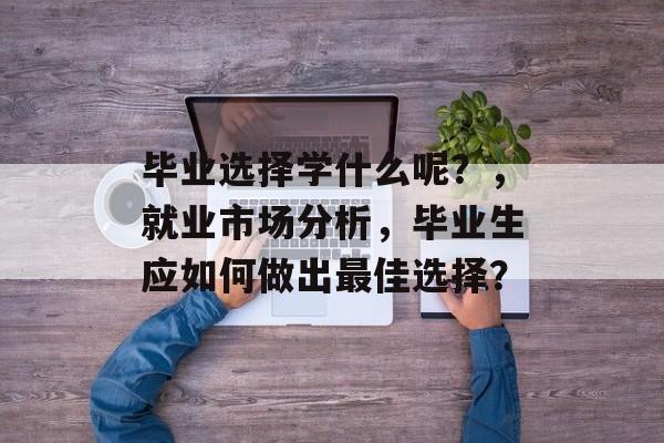 毕业选择学什么呢？，就业市场分析，毕业生应如何做出最佳选择？