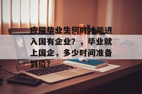 应届毕业生何时才能进入国有企业？，毕业就上国企，多少时间准备到位?