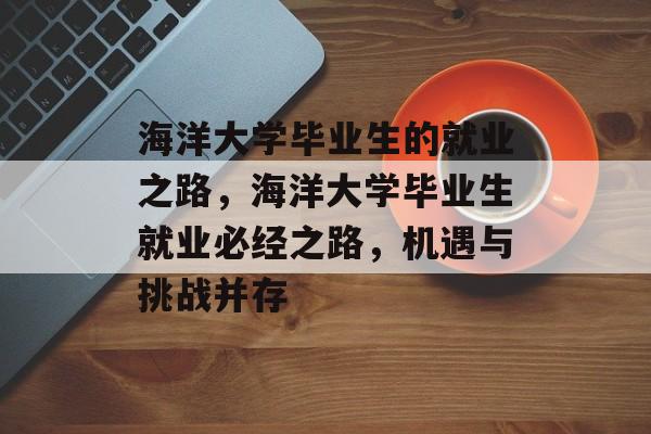 海洋大学毕业生的就业之路，海洋大学毕业生就业必经之路，机遇与挑战并存