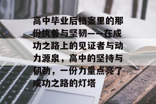 高中毕业后档案里的那份执着与坚韧——在成功之路上的见证者与动力源泉,高中的坚持与韧劲,一份力量点亮了成功之路的灯塔 高中毕业后档案里的那份执着与坚韧——在成功之路上的见证者与动力源泉,高中的坚持与韧劲,一份力量点亮了成功之路的灯塔
