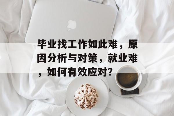 毕业找工作如此难,原因分析与对策,就业难,如何有效应对? 毕业找工作如此难,原因分析与对策,就业难,如何有效应对?