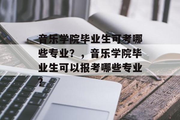 音乐学院毕业生可考哪些专业？，音乐学院毕业生可以报考哪些专业？