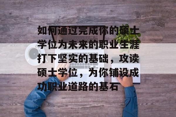 如何通过完成你的硕士学位为未来的职业生涯打下坚实的基础，攻读硕士学位，为你铺设成功职业道路的基石