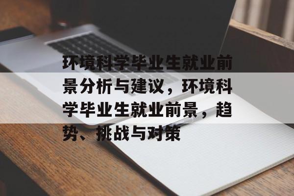 环境科学毕业生就业前景分析与建议，环境科学毕业生就业前景，趋势、挑战与对策