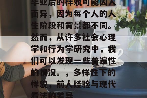 毕业后的样貌可能因人而异，因为每个人的人生阶段和背景都不同。然而，从许多社会心理学和行为学研究中，我们可以发现一些普遍性的情况。，多样性下的样貌，前人经验与现代看法的差异