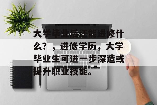 大学毕业后还能进修什么？，进修学历，大学毕业生可进一步深造或提升职业技能。