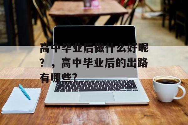 高中毕业后做什么好呢?,高中毕业后的出路有哪些? 高中毕业后做什么好呢?,高中毕业后的出路有哪些?