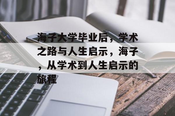 海子大学毕业后,学术之路与人生启示,海子,从学术到人生启示的旅程 海子大学毕业后,学术之路与人生启示,海子,从学术到人生启示的旅程