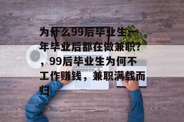 为什么99后毕业生一年毕业后都在做兼职？，99后毕业生为何不工作赚钱，兼职满载而归