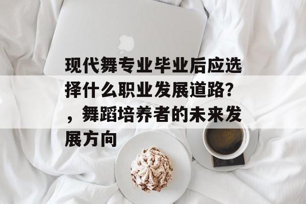 现代舞专业毕业后应选择什么职业发展道路？，舞蹈培养者的未来发展方向
