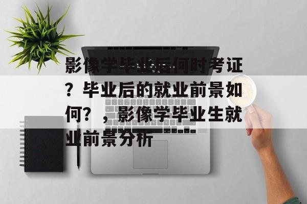 影像学毕业后何时考证?毕业后的就业前景如何?,影像学毕业生就业前景分析 影像学毕业后何时考证?毕业后的就业前景如何?,影像学毕业生就业前景分析