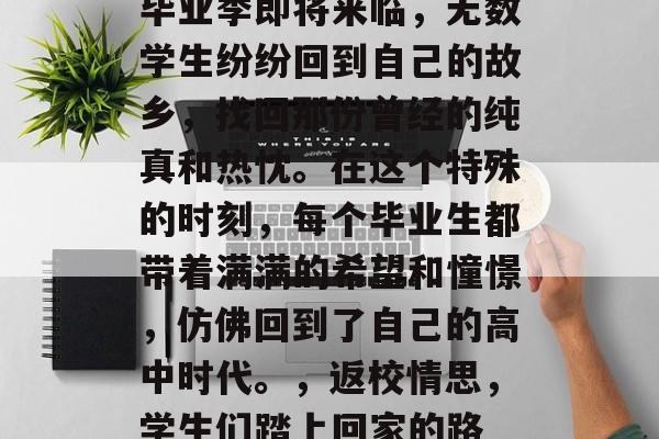 毕业季即将来临，无数学生纷纷回到自己的故乡，找回那份曾经的纯真和热忱。在这个特殊的时刻，每个毕业生都带着满满的希望和憧憬，仿佛回到了自己的高中时代。，返校情思，学生们踏上回家的路