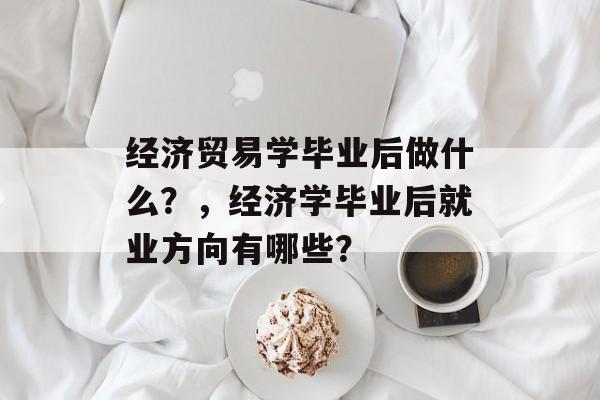 经济贸易学毕业后做什么?,经济学毕业后就业方向有哪些? 经济贸易学毕业后做什么?,经济学毕业后就业方向有哪些?
