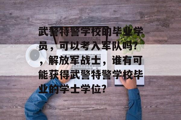 武警特警学校的毕业学员，可以考入军队吗?，解放军战士，谁有可能获得武警特警学校毕业的学士学位?