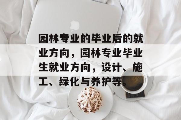 园林专业的毕业后的就业方向,园林专业毕业生就业方向,设计、施工、绿化与养护等。 园林专业的毕业后的就业方向,园林专业毕业生就业方向,设计、施工、绿化与养护等。