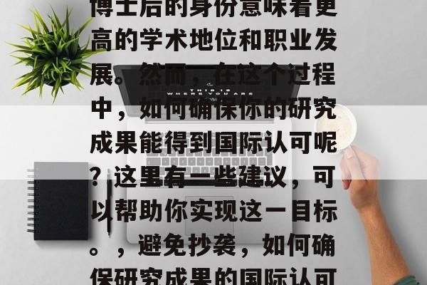 博士后的身份意味着更高的学术地位和职业发展。然而,在这个过程中,如何确保你的研究成果能得到国际认可呢?这里有一些建议,可以帮助你实现这一目标。,避免抄袭,如何确保研究成果的国际认可 博士后的身份意味着更高的学术地位和职业发展。然而,在这个过程中,如何确保你的研究成果能得到国际认可呢?这里有一些建议,可以帮助你实现这一目标。,避免抄袭,如何确保研究成果的国际认可