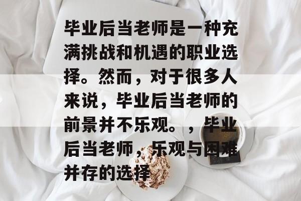 毕业后当老师是一种充满挑战和机遇的职业选择。然而,对于很多人来说,毕业后当老师的前景并不乐观。,毕业后当老师,乐观与困难并存的选择 毕业后当老师是一种充满挑战和机遇的职业选择。然而,对于很多人来说,毕业后当老师的前景并不乐观。,毕业后当老师,乐观与困难并存的选择