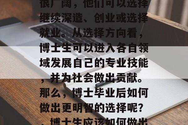 博士毕业生的未来之路很广阔，他们可以选择继续深造、创业或选择就业。从选择方向看，博士生可以进入各自领域发展自己的专业技能，并为社会做出贡献。那么，博士毕业后如何做出更明智的选择呢？，博士生应该如何做出最明智的职业规划？