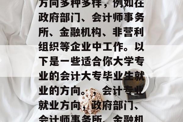 会计大专毕业后的就业方向多种多样,例如在政府部门、会计师事务所、金融机构、非营利组织等企业中工作。以下是一些适合你大学专业的会计大专毕业生就业的方向。,会计专业就业方向,政府部门、会计师事务所、金融机构和非营利组织等 会计大专毕业后的就业方向多种多样,例如在政府部门、会计师事务所、金融机构、非营利组织等企业中工作。以下是一些适合你大学专业的会计大专毕业生就业的方向。,会计专业就业方向,政府部门、会计师事务所、金融机构和非营利组织等