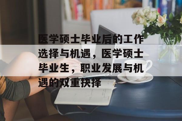 医学硕士毕业后的工作选择与机遇，医学硕士毕业生，职业发展与机遇的双重抉择