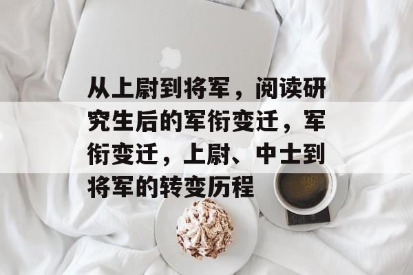 从上尉到将军，阅读研究生后的军衔变迁，军衔变迁，上尉、中士到将军的转变历程