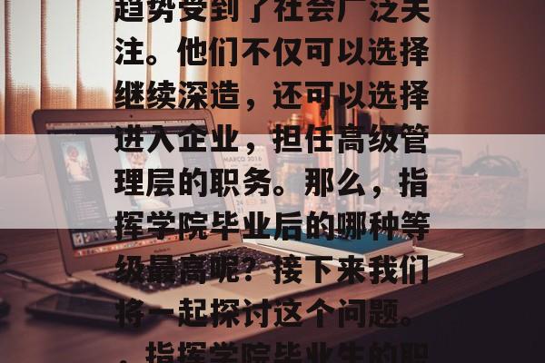 在当今的就业市场上，指挥学院毕业生的发展趋势受到了社会广泛关注。他们不仅可以选择继续深造，还可以选择进入企业，担任高级管理层的职务。那么，指挥学院毕业后的哪种等级最高呢？接下来我们将一起探讨这个问题。，指挥学院毕业生的职业发展，高薪与晋升路径