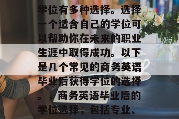 商务英语毕业后获得的学位有多种选择。选择一个适合自己的学位可以帮助你在未来的职业生涯中取得成功。以下是几个常见的商务英语毕业后获得学位的选择。，商务英语毕业后的学位选择，包括专业、证书和职业技能
