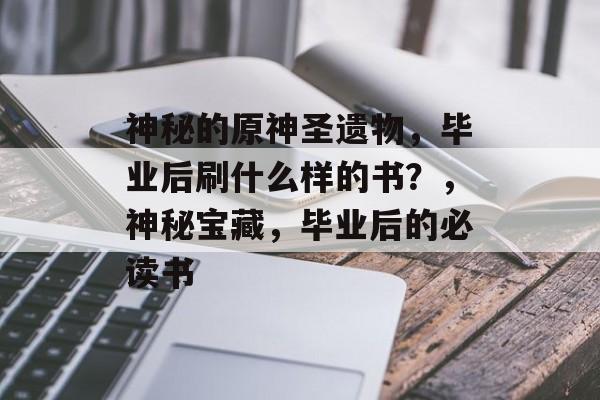 神秘的原神圣遗物，毕业后刷什么样的书？，神秘宝藏，毕业后的必读书