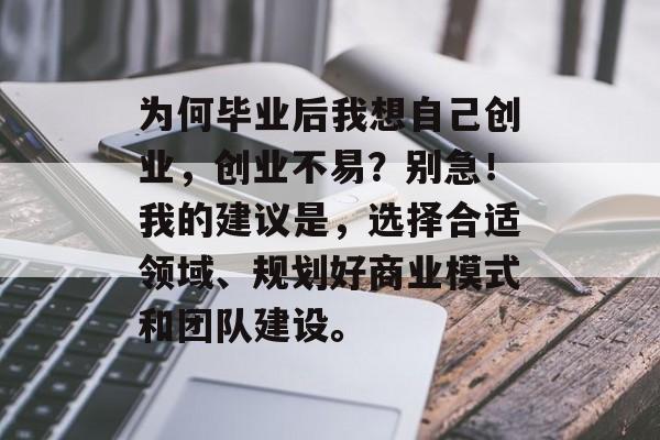 为何毕业后我想自己创业，创业不易？别急！我的建议是，选择合适领域、规划好商业模式和团队建设。