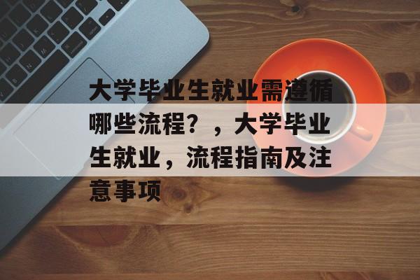 大学毕业生就业需遵循哪些流程?,大学毕业生就业,流程指南及注意事项 大学毕业生就业需遵循哪些流程?,大学毕业生就业,流程指南及注意事项