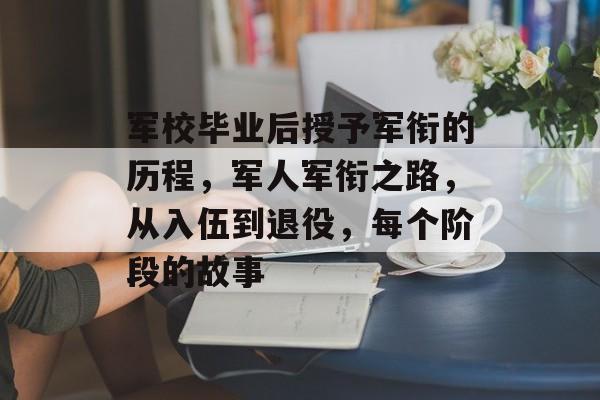 军校毕业后授予军衔的历程,军人军衔之路,从入伍到退役,每个阶段的故事 军校毕业后授予军衔的历程,军人军衔之路,从入伍到退役,每个阶段的故事