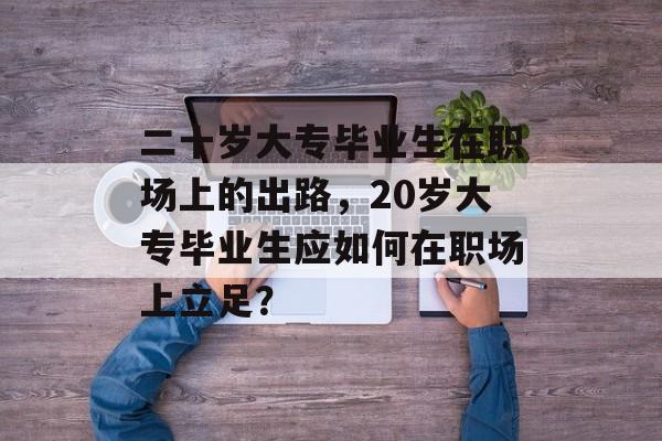 二十岁大专毕业生在职场上的出路，20岁大专毕业生应如何在职场上立足？
