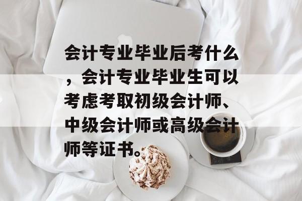 会计专业毕业后考什么,会计专业毕业生可以考虑考取初级会计师、中级会计师或高级会计师等证书。 会计专业毕业后考什么,会计专业毕业生可以考虑考取初级会计师、中级会计师或高级会计师等证书。