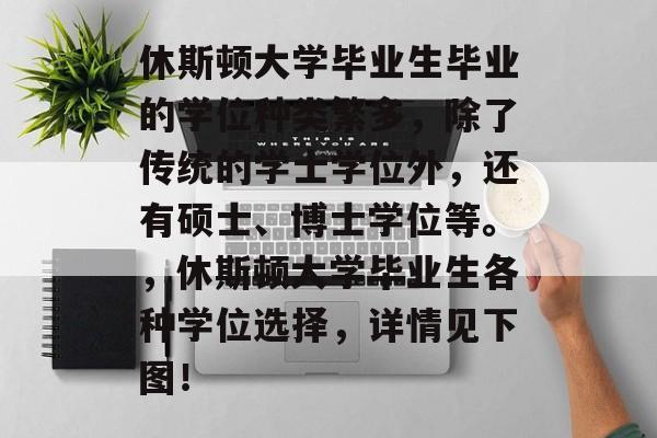 休斯顿大学毕业生毕业的学位种类繁多，除了传统的学士学位外，还有硕士、博士学位等。，休斯顿大学毕业生各种学位选择，详情见下图！