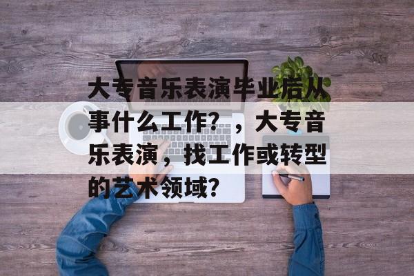 大专音乐表演毕业后从事什么工作？，大专音乐表演，找工作或转型的艺术领域？