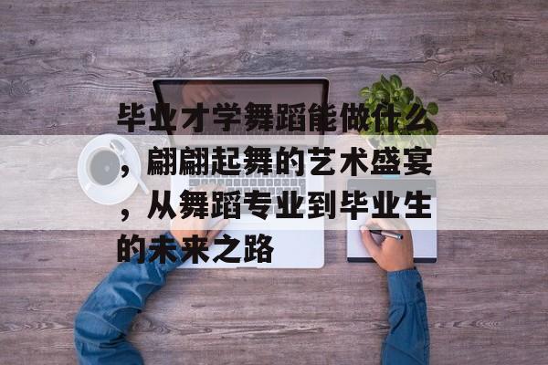 毕业才学舞蹈能做什么，翩翩起舞的艺术盛宴，从舞蹈专业到毕业生的未来之路
