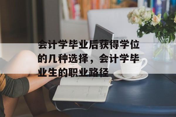 会计学毕业后获得学位的几种选择，会计学毕业生的职业路径