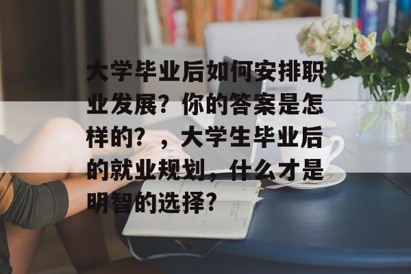 大学毕业后如何安排职业发展?你的答案是怎样的?,大学生毕业后的就业规划,什么才是明智的选择? 大学毕业后如何安排职业发展?你的答案是怎样的?,大学生毕业后的就业规划,什么才是明智的选择?