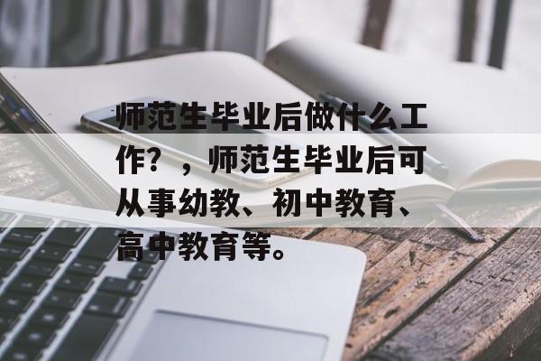 师范生毕业后做什么工作?,师范生毕业后可从事幼教、初中教育、高中教育等。 师范生毕业后做什么工作?,师范生毕业后可从事幼教、初中教育、高中教育等。