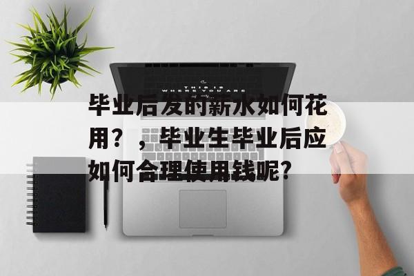 毕业后发的薪水如何花用？，毕业生毕业后应如何合理使用钱呢?