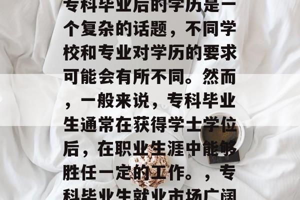 专科毕业后的学历是一个复杂的话题,不同学校和专业对学历的要求可能会有所不同。然而,一般来说,专科毕业生通常在获得学士学位后,在职业生涯中能够胜任一定的工作。,专科毕业生就业市场广阔 专科毕业后的学历是一个复杂的话题,不同学校和专业对学历的要求可能会有所不同。然而,一般来说,专科毕业生通常在获得学士学位后,在职业生涯中能够胜任一定的工作。,专科毕业生就业市场广阔