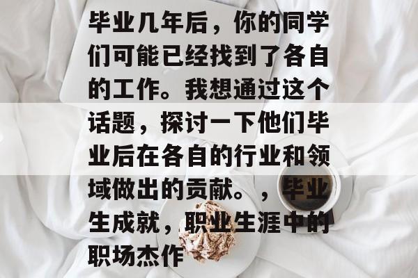毕业几年后,你的同学们可能已经找到了各自的工作。我想通过这个话题,探讨一下他们毕业后在各自的行业和领域做出的贡献。,毕业生成就,职业生涯中的职场杰作 毕业几年后,你的同学们可能已经找到了各自的工作。我想通过这个话题,探讨一下他们毕业后在各自的行业和领域做出的贡献。,毕业生成就,职业生涯中的职场杰作