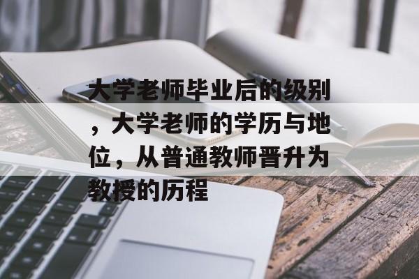 大学老师毕业后的级别,大学老师的学历与地位,从普通教师晋升为教授的历程 大学老师毕业后的级别,大学老师的学历与地位,从普通教师晋升为教授的历程