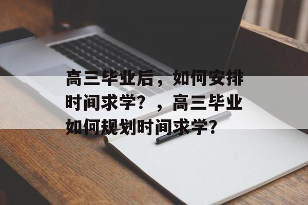 高三毕业后,如何安排时间求学?,高三毕业如何规划时间求学? 高三毕业后,如何安排时间求学?,高三毕业如何规划时间求学?