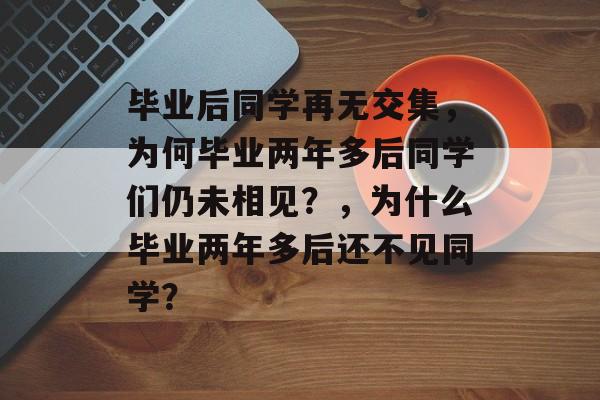 毕业后同学再无交集,为何毕业两年多后同学们仍未相见?,为什么毕业两年多后还不见同学? 毕业后同学再无交集,为何毕业两年多后同学们仍未相见?,为什么毕业两年多后还不见同学?