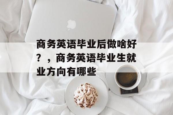 商务英语毕业后做啥好？，商务英语毕业生就业方向有哪些