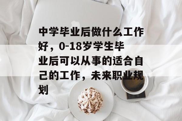 中学毕业后做什么工作好,0-18岁学生毕业后可以从事的适合自己的工作,未来职业规划 中学毕业后做什么工作好,0-18岁学生毕业后可以从事的适合自己的工作,未来职业规划